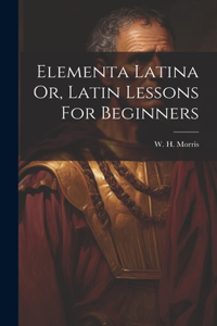 Elementa Latina Or, Latin Lessons For Beginners