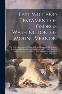 Last Will and Testament of George Washington, of Mount Vernon: The Only Authenticated Copy, Full and Complete, Embracing a Schedule of His Real Estate, and Explanatory Notes Thereto by the Testator; to Which Is 