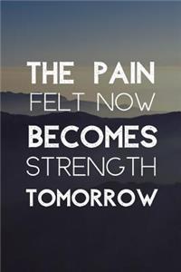 The Pain Felt Now Becomes Strength Tomorrow