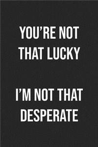 You're Not That Lucky I'm Not That Desperate