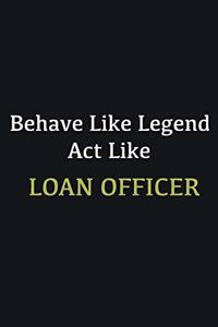 Behave like Legend Act Like Loan Officer