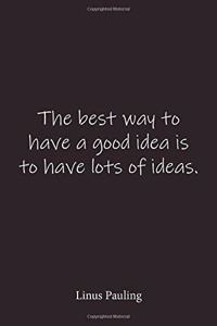 The best way to have a good idea is to have lots of ideas. Linus Pauling