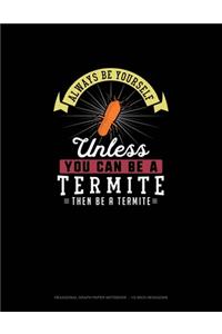 Always Be Yourself Unless You Can Be A Termite Then Be A Termite