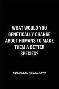 What Would You Genetically Change About Humans To Make Them A Better Species?