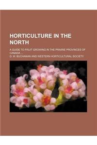 Horticulture in the North; A Guide to Fruit Growing in the Prairie Provinces of Canada ...