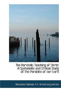 The Parvbolic Teaching of Christ a Spstematic and Critical Stadg of the Parables of Our Lord
