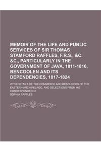 Memoir of the Life and Public Services of Sir Thomas Stamford Raffles, F.R.S., &C. &C., Particularly in the Government of Java, 1811-1816, Bencoolen a