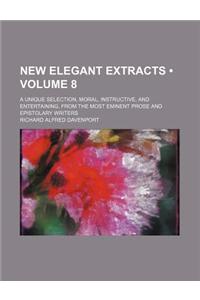 New Elegant Extracts (Volume 8); A Unique Selection, Moral, Instructive, and Entertaining, from the Most Eminent Prose and Epistolary Writers
