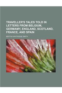 Traveller's Tales Told in Letters from Belgium, Germamy, England, Scotland, France, and Spain