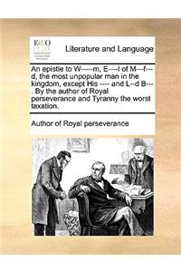 An Epistle to W-----M, E----L of M---F---D, the Most Unpopular Man in the Kingdom, Except His ---- And L--D B---. by the Author of Royal Perseverance and Tyranny the Worst Taxation.
