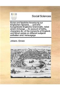 Kurze und fassliche Anweisung zur Englischen Sprache, ... und eine kurzgefasste Englische Grammatik, nebst einem Anhange ... An account of births, characters &c. of the monarchs of England, und Moral verses on different subjects enthalten sind