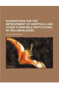 Suggestions for the Improvement of Hospitals, and Other Charitable Institutions. by William Blizard,