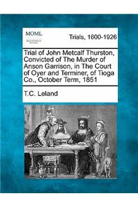 Trial of John Metcalf Thurston, Convicted of the Murder of Anson Garrison, in the Court of Oyer and Terminer, of Tioga Co., October Term, 1851