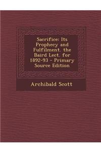 Sacrifice: Its Prophecy and Fulfilment. the Baird Lect. for 1892-93