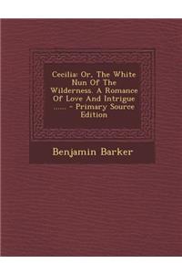 Cecilia: Or, the White Nun of the Wilderness. a Romance of Love and Intrigue ......