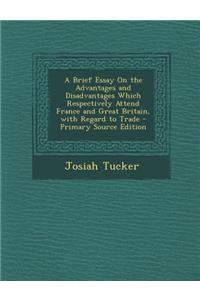 A Brief Essay on the Advantages and Disadvantages Which Respectively Attend France and Great Britain, with Regard to Trade