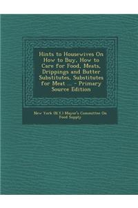 Hints to Housewives on How to Buy, How to Care for Food, Meats, Drippings and Butter Substitutes, Substitutes for Meat ... - Primary Source Edition