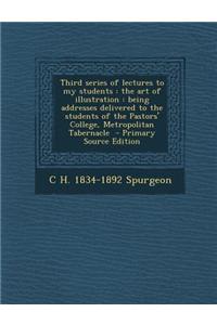 Third Series of Lectures to My Students: The Art of Illustration: Being Addresses Delivered to the Students of the Pastors' College, Metropolitan Tabe