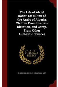 Life of Abdel Kader, Ex-sultan of the Arabs of Algeria; Written From his own Dictation, and Comp. From Other Authentic Sources