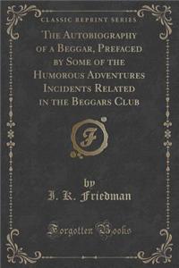 The Autobiography of a Beggar, Prefaced by Some of the Humorous Adventures Incidents Related in the Beggars Club (Classic Reprint)