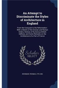 An Attempt to Discriminate the Styles of Architecture in England: From the Conquest to the Reformation: With a Sketch of the Grecian and Roman Orders, Notices of Numerous British Edifices, and Some Remarks on the A