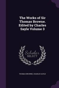 The Works of Sir Thomas Browne. Edited by Charles Sayle Volume 3