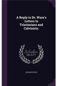 A Reply to Dr. Ware's Letters to Trinitarians and Calvinists.