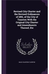 Revised City Charter and the Revised Ordinances of 1891, of the City of Taunton With the Original City Charter and Amendments Thereof, Etc