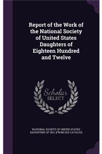 Report of the Work of the National Society of United States Daughters of Eighteen Hundred and Twelve