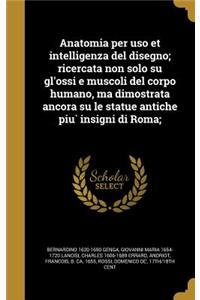 Anatomia per uso et intelligenza del disegno; ricercata non solo su gl'ossi e muscoli del corpo humano, ma dimostrata ancora su le statue antiche piu` insigni di Roma;