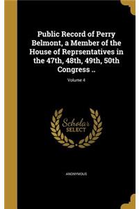 Public Record of Perry Belmont, a Member of the House of Reprsentatives in the 47th, 48th, 49th, 50th Congress ..; Volume 4