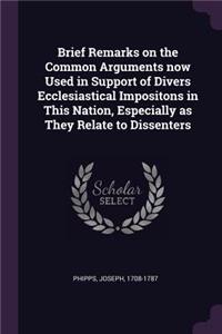 Brief Remarks on the Common Arguments Now Used in Support of Divers Ecclesiastical Impositons in This Nation, Especially as They Relate to Dissenters