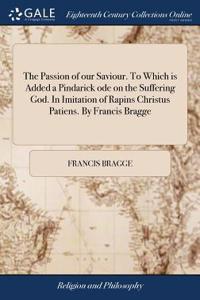The Passion of Our Saviour. to Which Is Added a Pindarick Ode on the Suffering God. in Imitation of Rapins Christus Patiens. by Francis Bragge