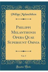 Philippi Melanthonis Opera Quae Supersunt Omnia, Vol. 5 (Classic Reprint)