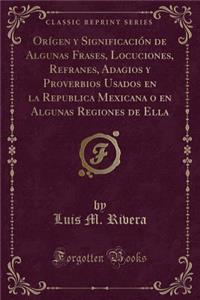 OrÃ­gen Y SignificaciÃ³n de Algunas Frases, Locuciones, Refranes, Adagios Y Proverbios Usados En La Republica Mexicana O En Algunas Regiones de Ella (Classic Reprint)