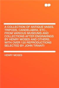 A Collection of Antique Vases, Tripods, Candelabra, Etc., from Various Museums and Collections After Engravings by Henry Moses and Others. with Over 120 Reproductions Selected by John Tiranti