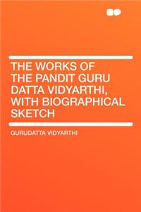 The Works of the Pandit Guru Datta Vidyarthi, with Biographical Sketch