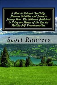 Plan to Unleash Creativity, Harness Intuition and Increase Money Flow. The Ultimate Guidebook to Using the Powers of the Sun for Positive Self Transformation