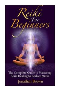 Reiki for Beginners: The Complete Guide to Mastering Reiki Healing to Reduce Stress (Reiki, Chakras, Aura, Reiki Symbols, Reiki Meditation, Reiki for Life)