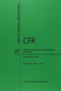Code of Federal Regulations Title 27, Alcohol, Tobacco Products and Firearms, Parts 40-399, 2015