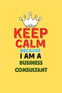 Keep Calm Because I Am A Business Consultant - Funny Business Consultant Notebook And Journal Gift