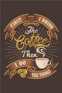 First I Drink the Coffee Then I Do the Things