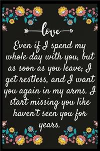 Even if I spend my whole day with you, but as soon as you leave; I get restless, and I want you again in my arms. I start missing you like I haven't seen you for years.