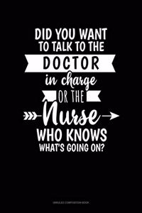 Did You Want To Talk To The Doctor In Charge Or The Nurse Who Knows What's Going On?