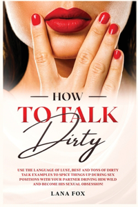 How to Talk DIRTY: Use the Language of Lust, Best and TONS of Dirty Talk Examples to SPICE THINGS UP During Sex Positions with your Partner DRIVING HIM WILD and Become