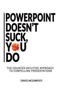 PowerPoint Doesn't Suck, You Do: The Counter-Intuitive Approach to Compelling Presentations