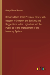 Remarks Upon Some Prevalent Errors, with Respect to Currency and Banking, and Suggestions to the Legislature and the Public as to the Improvement of the Monetary System