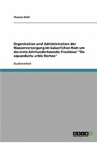 Organisation Und Administration Der Wasserversorgung Im Kaiserlichen ROM Um Die Erste Jahrhundertwende. Frontinus' de Aquaeductu Urbis Romae
