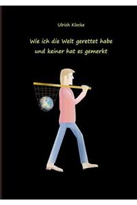 Wie ich die Welt gerettet habe und keiner hat es gemerkt