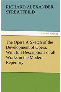 The Opera a Sketch of the Development of Opera. with Full Descriptions of All Works in the Modern Repertory.